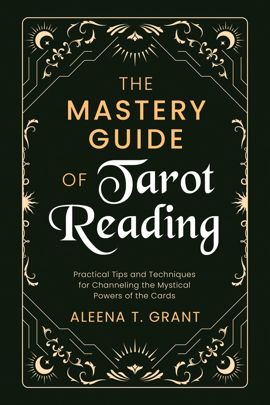 A book front cover featuring an elegant, symmetrical gold frame with intricate celestial patterns, crescent moons, and stars against a deep black background. The title is written in large, bold font across the center, with "THE MASTERY GUIDE OF" in clean gold capital letters and "Tarot Reading" in a stylized, flowing white script. Below the title, the subtitle reads "Practical Tips and Techniques for Channeling the Mystical Powers of the Cards" in smaller gold text, followed by the author's name, "ALEENA T.